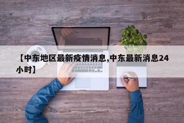 【中东地区最新疫情消息,中东最新消息24小时】