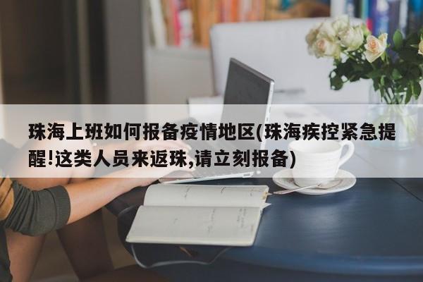 珠海上班如何报备疫情地区(珠海疾控紧急提醒!这类人员来返珠,请立刻报备)