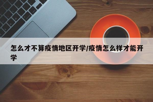 怎么才不算疫情地区开学/疫情怎么样才能开学