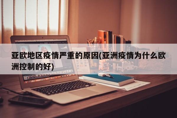 亚欧地区疫情严重的原因(亚洲疫情为什么欧洲控制的好)