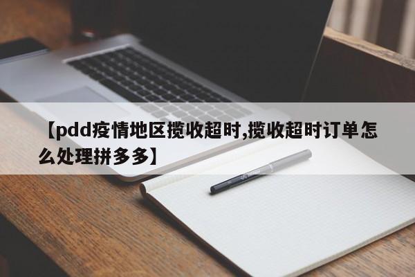 【pdd疫情地区揽收超时,揽收超时订单怎么处理拼多多】