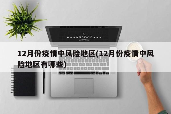 12月份疫情中风险地区(12月份疫情中风险地区有哪些)