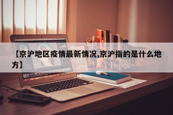 【京沪地区疫情最新情况,京沪指的是什么地方】