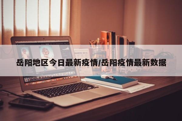 岳阳地区今日最新疫情/岳阳疫情最新数据