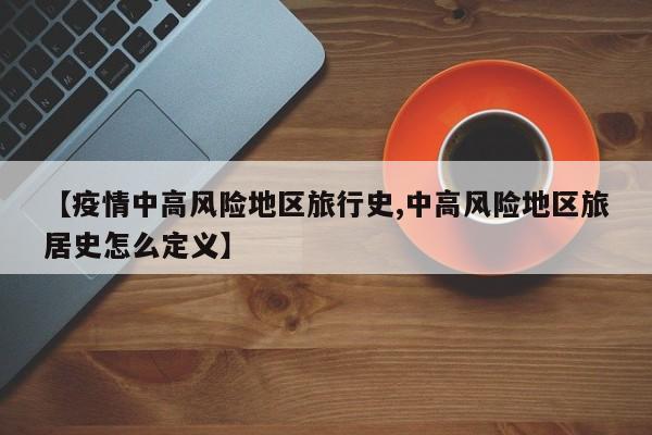 【疫情中高风险地区旅行史,中高风险地区旅居史怎么定义】