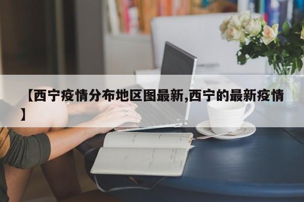 【西宁疫情分布地区图最新,西宁的最新疫情】