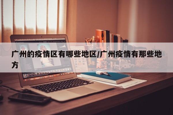 广州的疫情区有哪些地区/广州疫情有那些地方