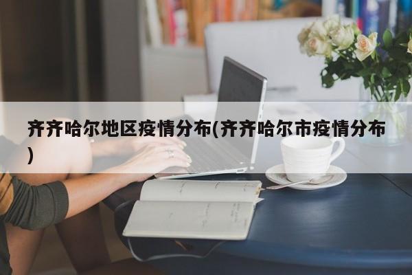 齐齐哈尔地区疫情分布(齐齐哈尔市疫情分布)