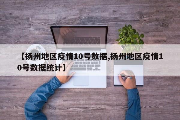 【扬州地区疫情10号数据,扬州地区疫情10号数据统计】