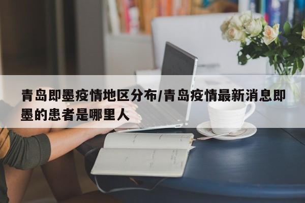 青岛即墨疫情地区分布/青岛疫情最新消息即墨的患者是哪里人