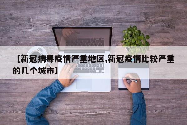 【新冠病毒疫情严重地区,新冠疫情比较严重的几个城市】