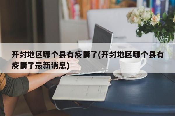 开封地区哪个县有疫情了(开封地区哪个县有疫情了最新消息)