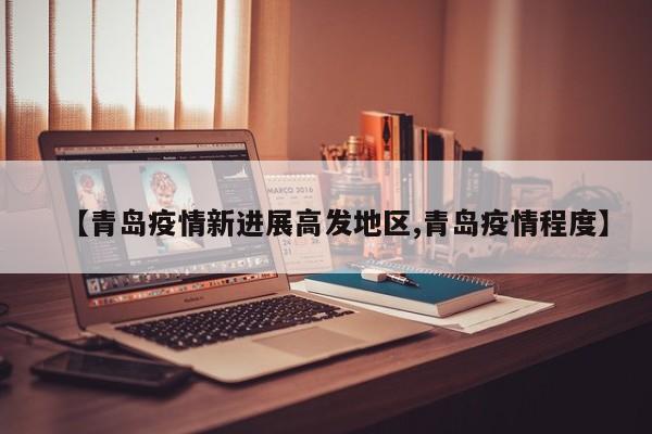 【青岛疫情新进展高发地区,青岛疫情程度】