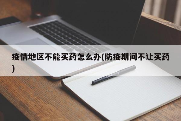 疫情地区不能买药怎么办(防疫期间不让买药)