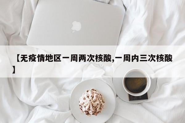 【无疫情地区一周两次核酸,一周内三次核酸】