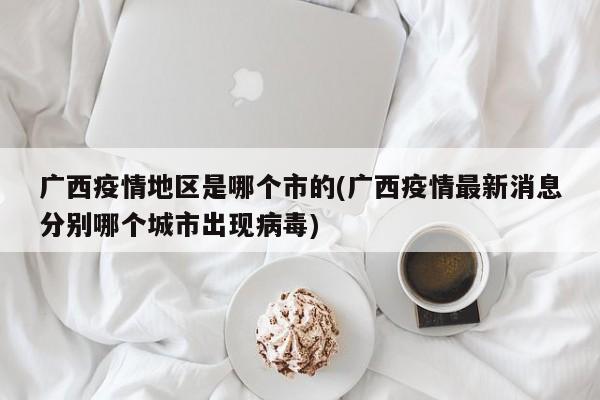 广西疫情地区是哪个市的(广西疫情最新消息分别哪个城市出现病毒)