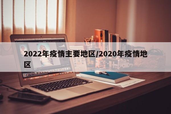 2022年疫情主要地区/2020年疫情地区
