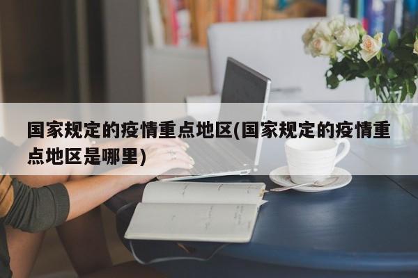 国家规定的疫情重点地区(国家规定的疫情重点地区是哪里)