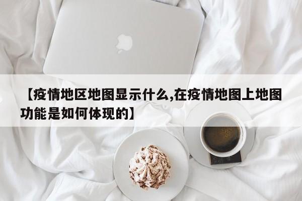 【疫情地区地图显示什么,在疫情地图上地图功能是如何体现的】