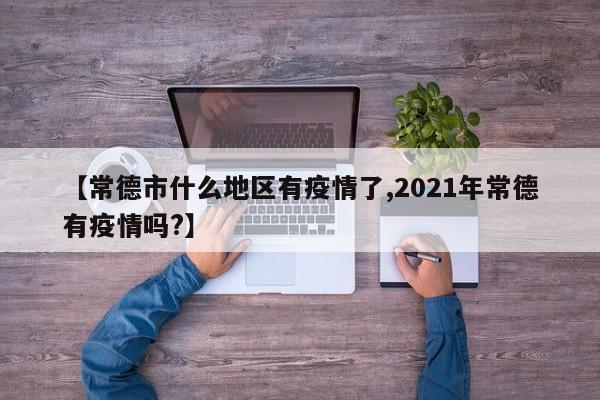 【常德市什么地区有疫情了,2021年常德有疫情吗?】