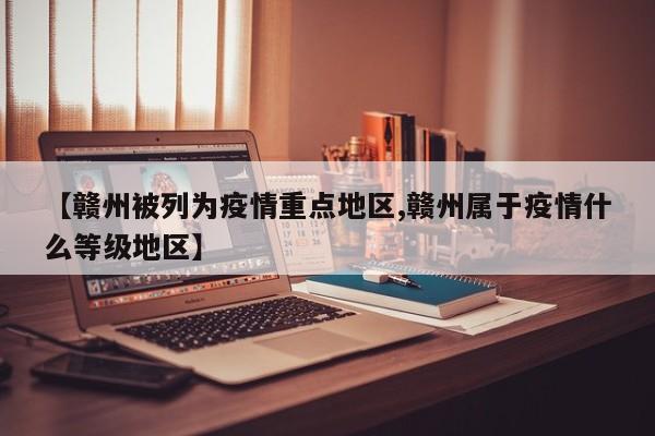 【赣州被列为疫情重点地区,赣州属于疫情什么等级地区】