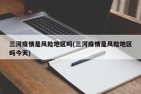 三河疫情是风险地区吗(三河疫情是风险地区吗今天)