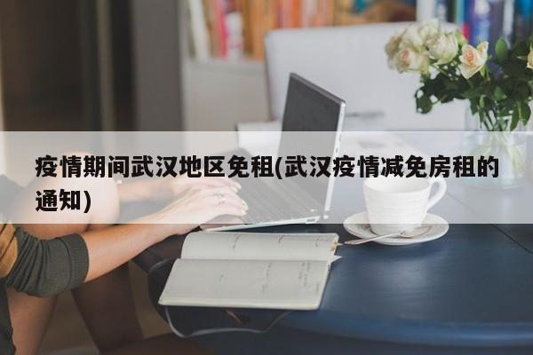 疫情期间武汉地区免租(武汉疫情减免房租的通知)