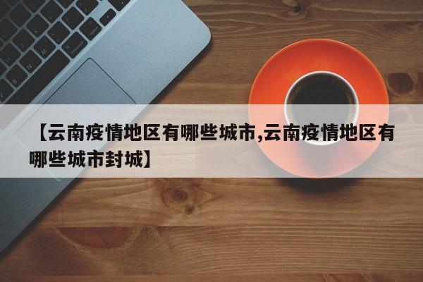 【云南疫情地区有哪些城市,云南疫情地区有哪些城市封城】
