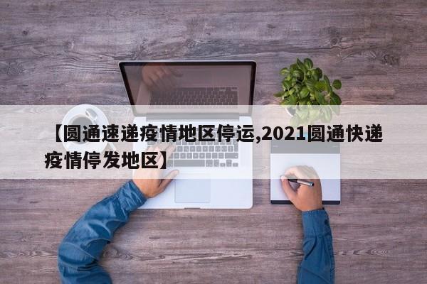 【圆通速递疫情地区停运,2021圆通快递疫情停发地区】
