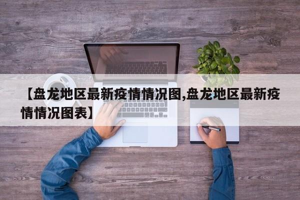 【盘龙地区最新疫情情况图,盘龙地区最新疫情情况图表】