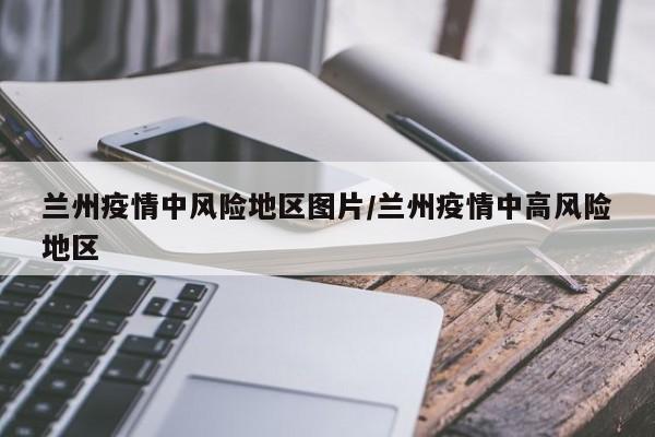 兰州疫情中风险地区图片/兰州疫情中高风险地区