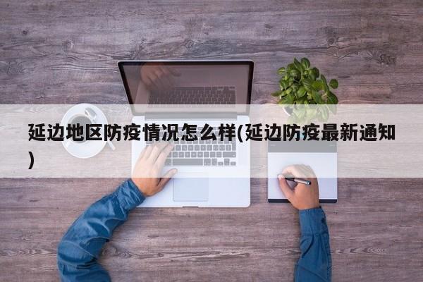 延边地区防疫情况怎么样(延边防疫最新通知)