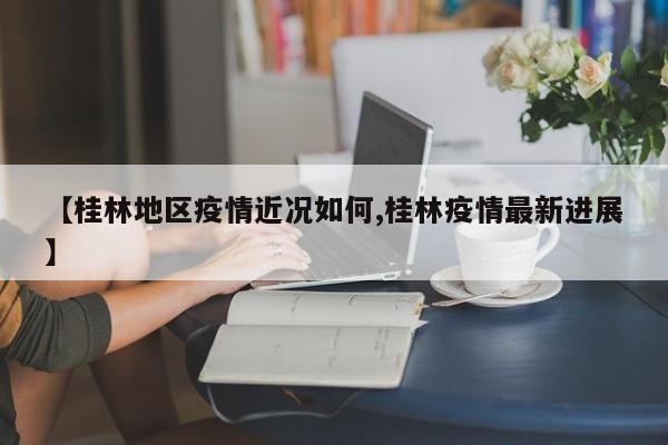 【桂林地区疫情近况如何,桂林疫情最新进展】