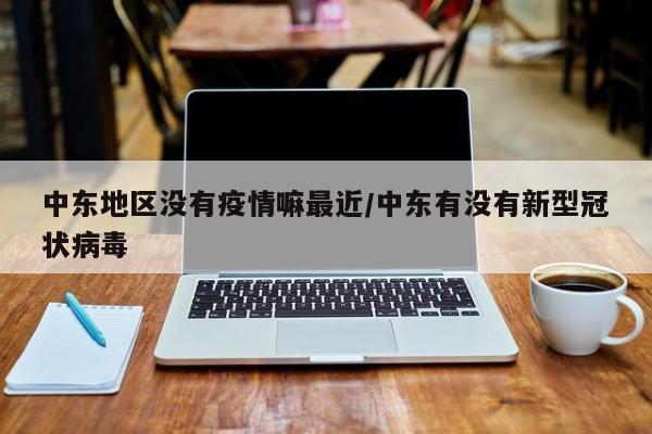 中东地区没有疫情嘛最近/中东有没有新型冠状病毒