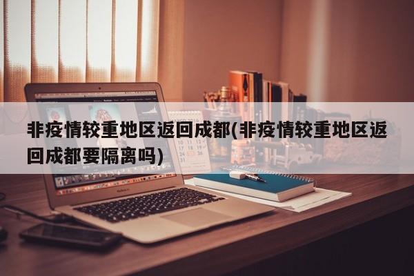 非疫情较重地区返回成都(非疫情较重地区返回成都要隔离吗)