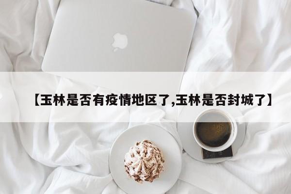 【玉林是否有疫情地区了,玉林是否封城了】