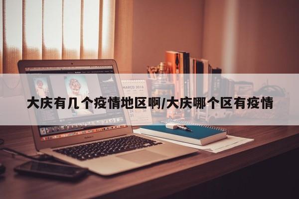 大庆有几个疫情地区啊/大庆哪个区有疫情