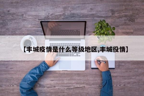 【丰城疫情是什么等级地区,丰城役情】