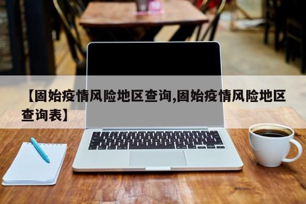 【固始疫情风险地区查询,固始疫情风险地区查询表】