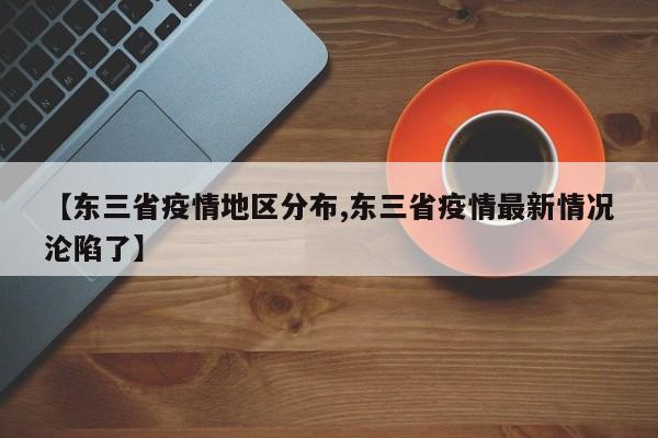 【东三省疫情地区分布,东三省疫情最新情况沦陷了】