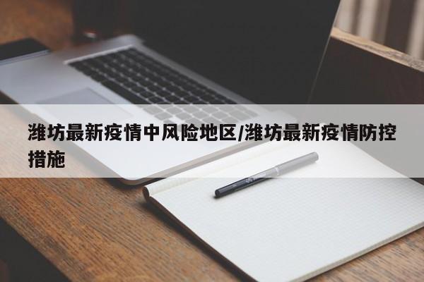 潍坊最新疫情中风险地区/潍坊最新疫情防控措施