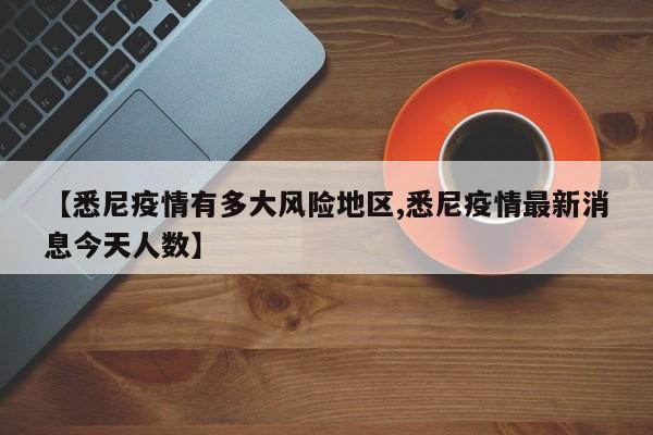 【悉尼疫情有多大风险地区,悉尼疫情最新消息今天人数】