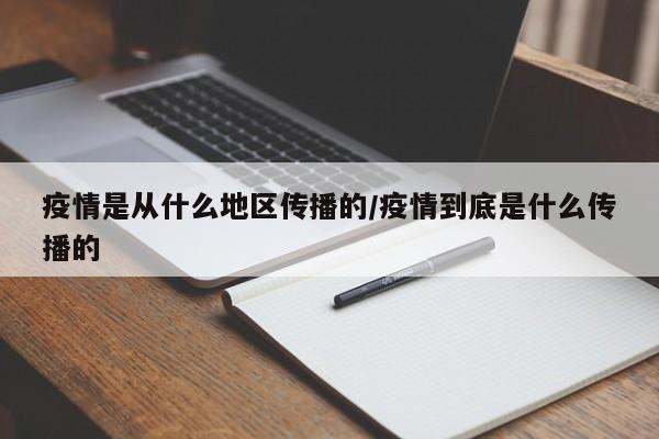 疫情是从什么地区传播的/疫情到底是什么传播的