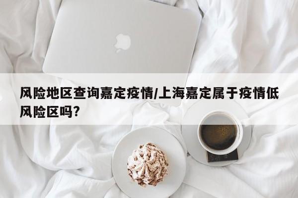 风险地区查询嘉定疫情/上海嘉定属于疫情低风险区吗?