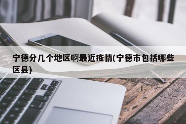 宁德分几个地区啊最近疫情(宁德市包括哪些区县)