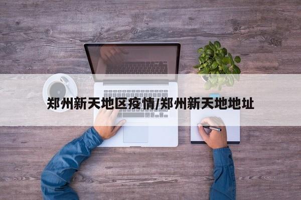 郑州新天地区疫情/郑州新天地地址