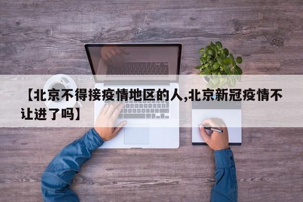【北京不得接疫情地区的人,北京新冠疫情不让进了吗】