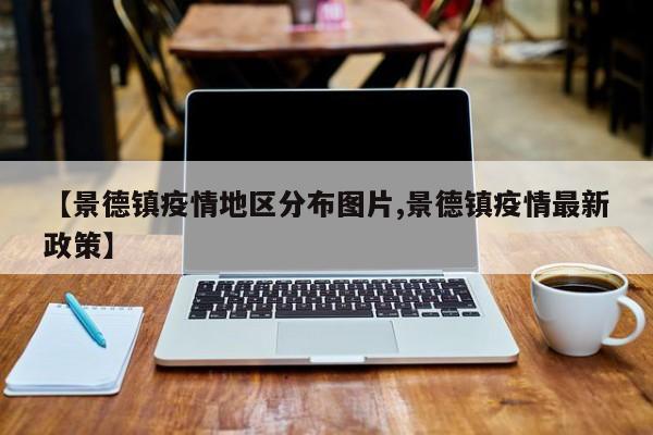 【景德镇疫情地区分布图片,景德镇疫情最新政策】