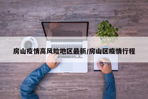 房山疫情高风险地区最新/房山区疫情行程