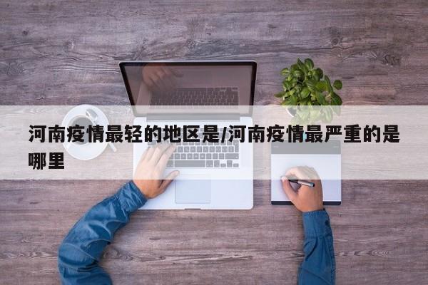 河南疫情最轻的地区是/河南疫情最严重的是哪里